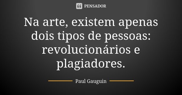 Na arte, existem apenas dois tipos de pessoas: revolucionários e plagiadores.... Frase de Paul Gauguin.