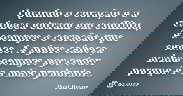 Quando o coração e a cabeça entram em conflito, é sempre o coração que vence. A pobre cabeça acaba sempre por ceder porque é a mais prudente.... Frase de Paul Heyne.