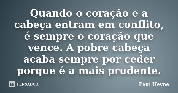 Quando o coração e a cabeça entram em conflito, é sempre o coração que vence. A pobre cabeça acaba sempre por ceder porque é a mais prudente.... Frase de Paul Heyne.