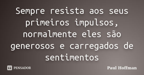 Sempre resista aos seus primeiros impulsos, normalmente eles são generosos e carregados de sentimentos... Frase de Paul Hoffman.