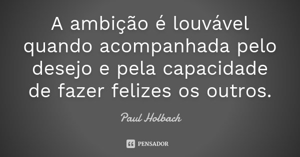 A ambição é louvável quando acompanhada pelo desejo e pela capacidade de fazer felizes os outros.... Frase de Paul Holbach.