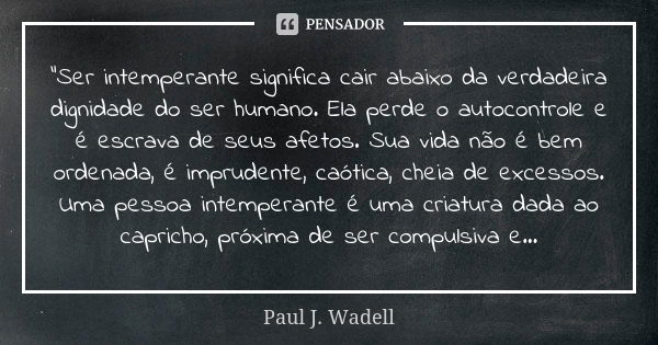 "Ser intemperante significa cair abaixo da verdadeira dignidade do ser humano. Ela perde o autocontrole e é escrava de seus afetos. Sua vida não é bem orde... Frase de Paul J. Wadell.