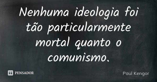 Nenhuma ideologia foi tão particularmente mortal quanto o comunismo.... Frase de Paul Kengor.