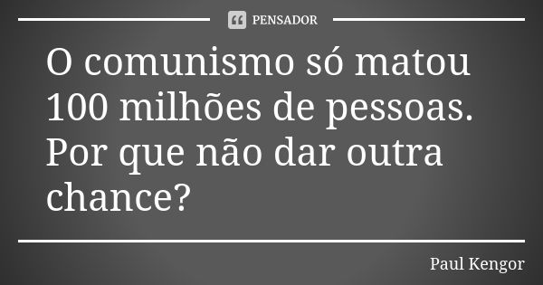 O comunismo só matou 100 milhões de pessoas. Por que não dar outra chance?... Frase de Paul Kengor.