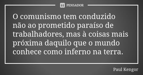 O comunismo tem conduzido não ao prometido paraíso de trabalhadores, mas à coisas mais próxima daquilo que o mundo conhece como inferno na terra.... Frase de Paul Kengor.