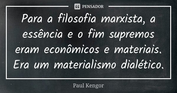 Para a filosofia marxista, a essência e o fim supremos eram econômicos e materiais. Era um materialismo dialético.... Frase de Paul Kengor.
