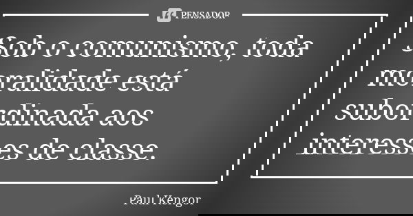 Sob o comunismo, toda moralidade está subordinada aos interesses de classe.... Frase de Paul Kengor.