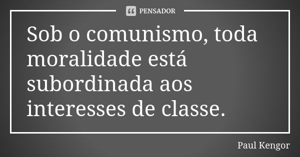 Sob o comunismo, toda moralidade está subordinada aos interesses de classe.... Frase de Paul Kengor.