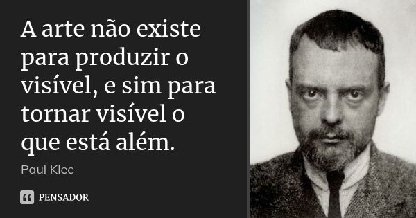 A arte não existe para produzir o visível, e sim para tornar visível o que está além.... Frase de Paul Klee.