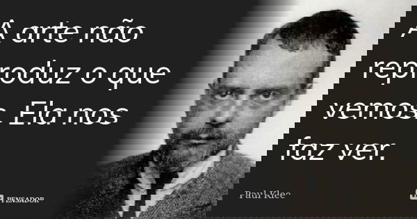 A arte não reproduz o que vemos. Ela nos faz ver.... Frase de Paul Klee.