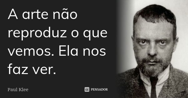 A arte não reproduz o que vemos. Ela nos faz ver.... Frase de Paul Klee.