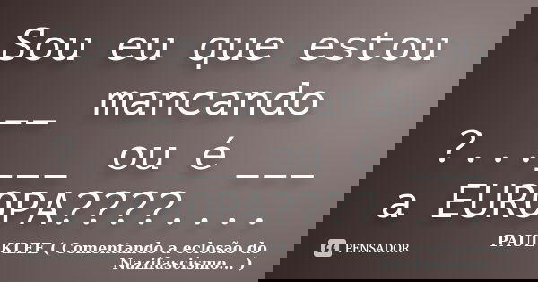 Sou eu que estou __ mancando ?...___ ou é ___ a EUROPA????....... Frase de PAUL KLEE ( Comentando a eclosão do Nazifascismo... ).