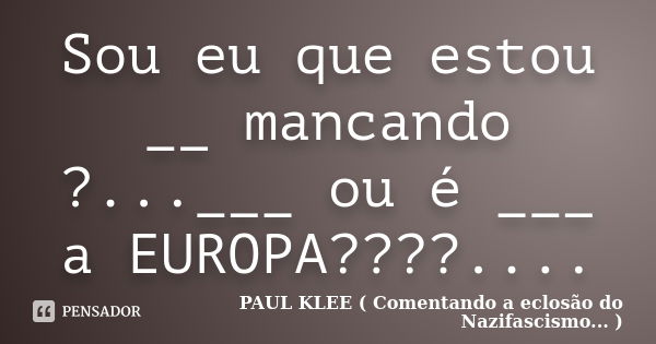 Sou eu que estou __ mancando ?...___ ou é ___ a EUROPA????....... Frase de PAUL KLEE ( Comentando a eclosão do Nazifascismo... ).