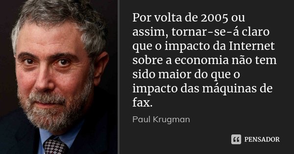 Por volta de 2005 ou assim, tornar-se-á claro que o impacto da Internet sobre a economia não tem sido maior do que o impacto das máquinas de fax.... Frase de Paul Krugman.