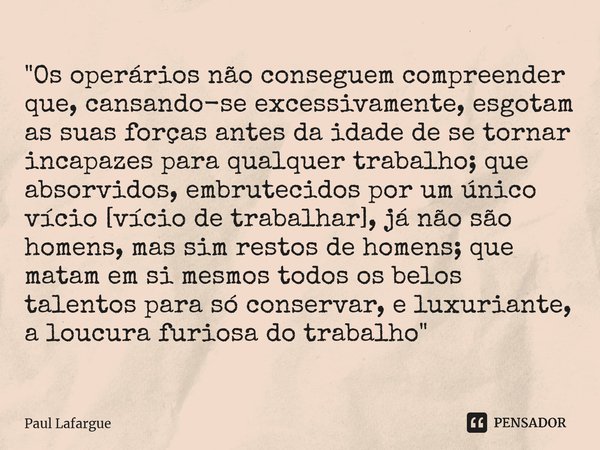 "⁠Os operários não conseguem compreender que, cansando-se excessivamente, esgotam as suas forças antes da idade de se tornar incapazes para qualquer trabal... Frase de Paul Lafargue.