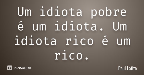 Um idiota pobre é um idiota. Um idiota rico é um rico.... Frase de Paul Lafite.