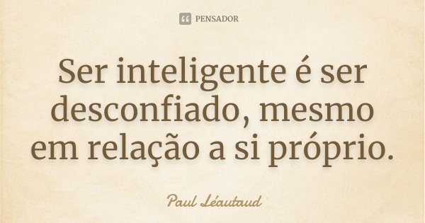 Ser inteligente é ser desconfiado, mesmo em relação a si próprio.... Frase de Paul Léautaud.