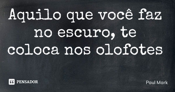Aquilo que você faz no escuro, te coloca nos olofotes... Frase de Paul Mark.