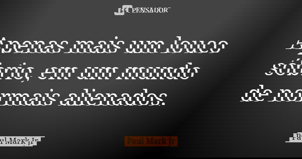 Apenas mais um louco sóbrio, em um mundo de normais alienados.... Frase de Paul Mark Jr.