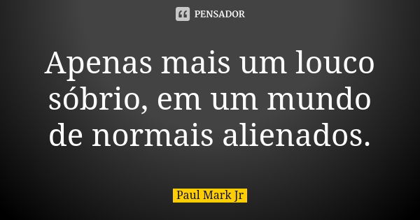 Apenas mais um louco sóbrio, em um mundo de normais alienados.... Frase de Paul Mark Jr.