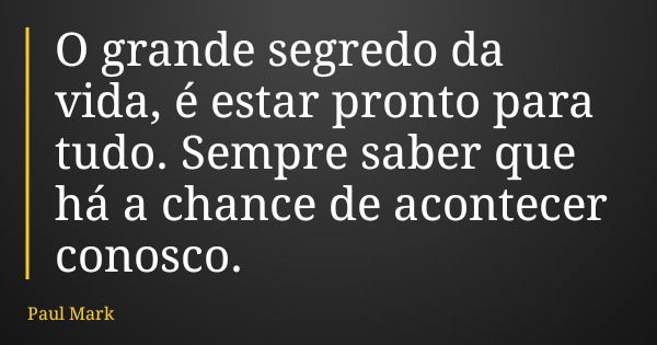 O grande segredo da vida, é estar pronto para tudo. Sempre saber que há a chance de acontecer conosco.... Frase de Paul Mark.