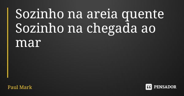 Sozinho na areia quente Sozinho na chegada ao mar... Frase de Paul Mark.