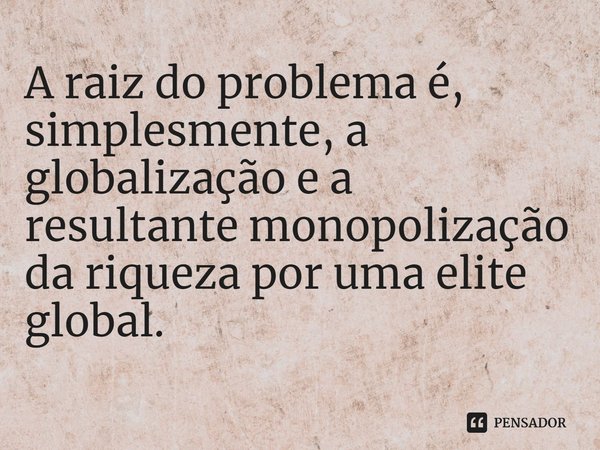 ⁠A raiz do problema é, simplesmente, a globalização e a resultante monopolização da riqueza por uma elite global.... Frase de Paul Mason.