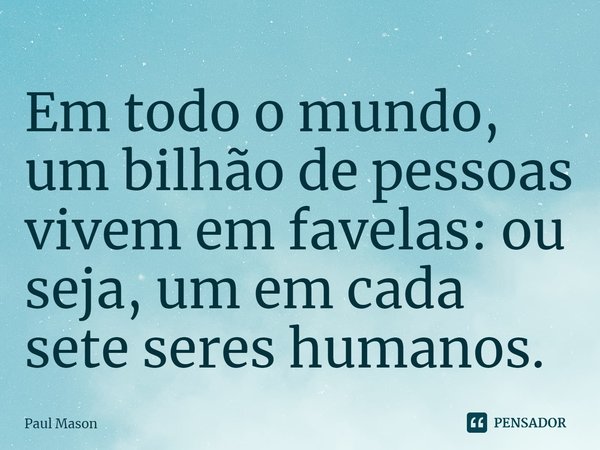 ⁠Em todo o mundo, um bilhão de pessoas vivem em favelas: ou seja, um em cada sete seres humanos.... Frase de Paul Mason.