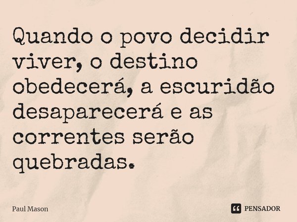 ⁠Quando o povo decidir viver, o destino obedecerá, a escuridão desaparecerá e as correntes serão quebradas.... Frase de Paul Mason.