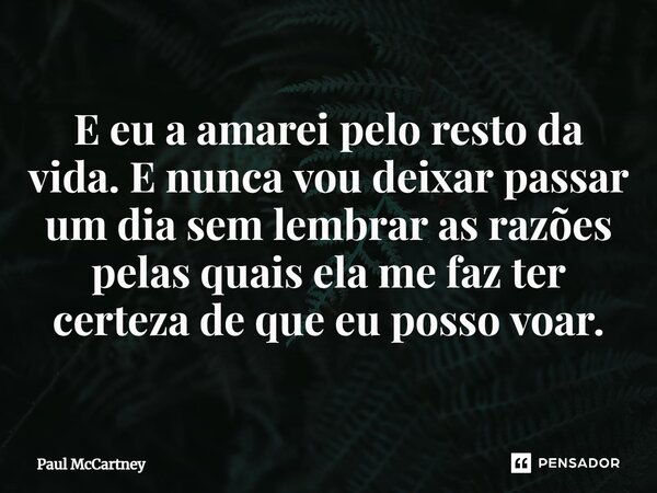 ⁠E eu a amarei pelo resto da vida. E nunca vou deixar passar um dia sem lembrar as razões pelas quais ela me faz ter certeza de que eu posso voar.... Frase de Paul McCartney.