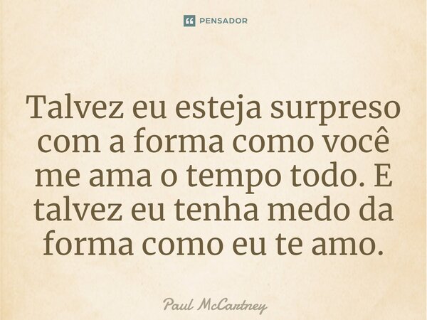 ⁠Talvez eu esteja surpreso com a forma como você me ama o tempo todo. E talvez eu tenha medo da forma como eu te amo.... Frase de Paul McCartney.