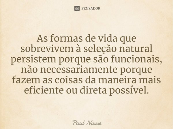⁠As formas de vida que sobrevivem à seleção natural persistem porque são funcionais, não necessariamente porque fazem as coisas da maneira mais eficiente ou dir... Frase de Paul Nurse.