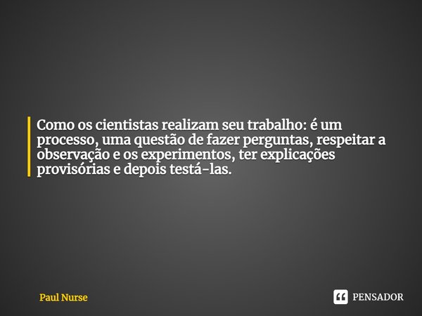 ⁠Como os cientistas realizam seu trabalho: é um processo, uma questão de fazer perguntas, respeitar a observação eos experimentos, ter explicações provisórias e... Frase de Paul Nurse.