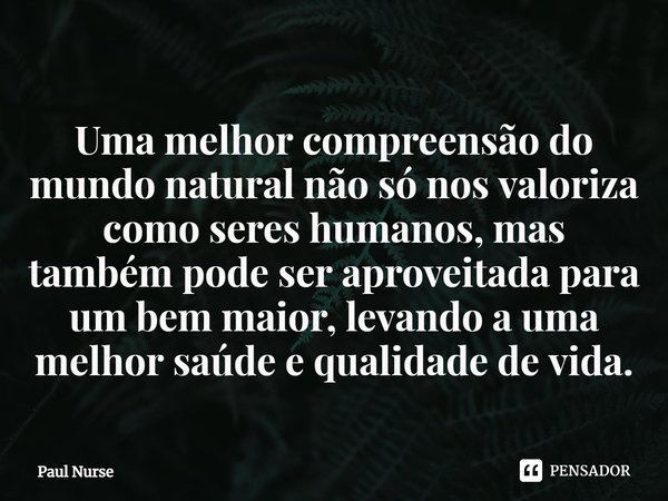 ⁠Uma melhor compreensão do mundo natural não só nos valoriza como seres humanos, mas também pode ser aproveitada para um bem maior, levando a uma melhor saúde e... Frase de Paul Nurse.