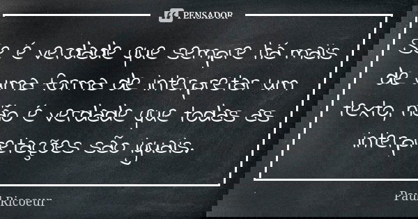 Se é verdade que sempre há mais de uma forma de interpretar um texto, não é verdade que todas as interpretações são iguais.... Frase de Paul Ricoeur.