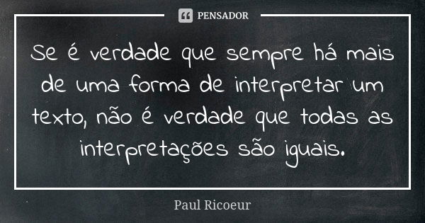 Se é verdade que sempre há mais de uma forma de interpretar um texto, não é verdade que todas as interpretações são iguais.... Frase de Paul Ricoeur.