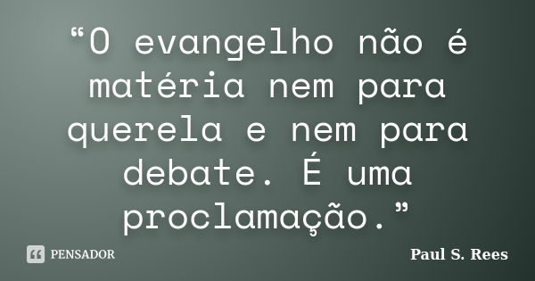 “O evangelho não é matéria nem para querela e nem para debate. É uma proclamação.”... Frase de Paul S. Rees.