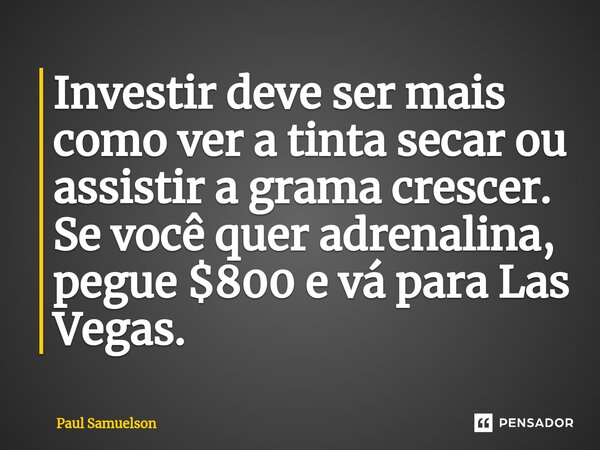 ⁠Investir deve ser mais como ver a tinta secar ou assistir a grama crescer. Se você quer adrenalina, pegue $800 e vá para Las Vegas.... Frase de Paul Samuelson.