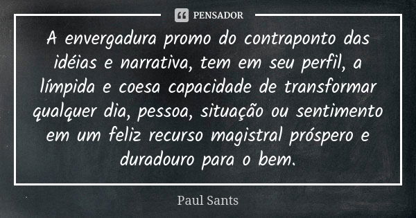 A envergadura promo do contraponto das idéias e narrativa, tem em seu perfil, a límpida e coesa capacidade de transformar qualquer dia, pessoa, situação ou sent... Frase de Paul Sants.