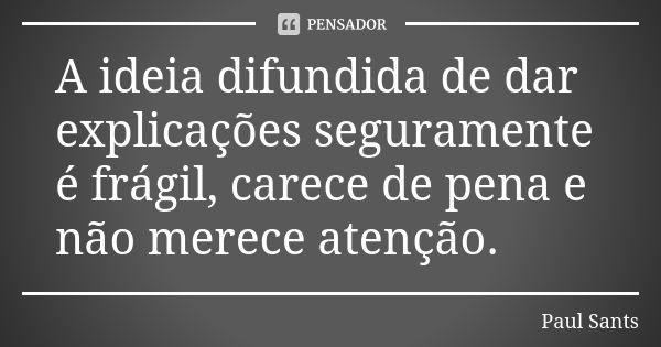 A ideia difundida de dar explicações seguramente é frágil, carece de pena e não merece atenção.... Frase de Paul Sants.