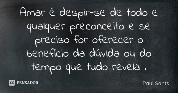 Amar é despir-se de todo e qualquer preconceito e se preciso for oferecer o benefício da dúvida ou do tempo que tudo revela .... Frase de Paul Sants.