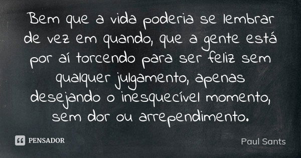 Bem que a vida poderia se lembrar de vez em quando, que a gente está por aí torcendo para ser feliz sem qualquer julgamento, apenas desejando o inesquecível mom... Frase de Paul Sants.