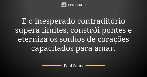 E o inesperado contraditório supera limites, constrói pontes e eterniza os sonhos de corações capacitados para amar.... Frase de Paul Sants.