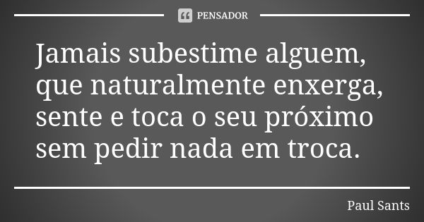 Jamais subestime alguem, que naturalmente enxerga, sente e toca o seu próximo sem pedir nada em troca.... Frase de Paul Sants.