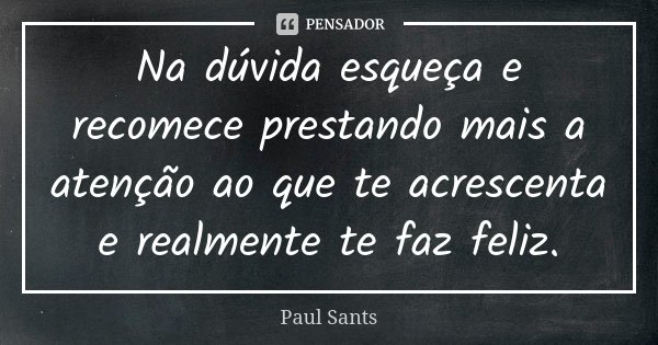Na dúvida esqueça e recomece prestando mais a atenção ao que te acrescenta e realmente te faz feliz.... Frase de Paul Sants.