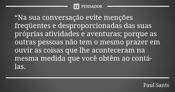 “Na sua conversação evite menções freqüentes e desproporcionadas das suas próprias atividades e aventuras; porque as outras pessoas não tem o mesmo prazer em ou... Frase de Paul Sants.