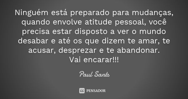 Ninguém está preparado para mudanças, quando envolve atitude pessoal, você precisa estar disposto a ver o mundo desabar e até os que dizem te amar, te acusar, d... Frase de Paul Sants.