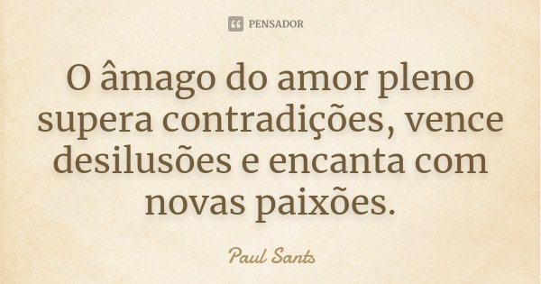 O âmago do amor pleno supera contradições, vence desilusões e encanta com novas paixões.... Frase de Paul Sants.