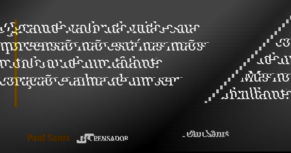 O grande valor da vida e sua compreensão não está nas mãos de um tolo ou de um falante. Mas no coração e alma de um ser brilhante.... Frase de Paul Sants.