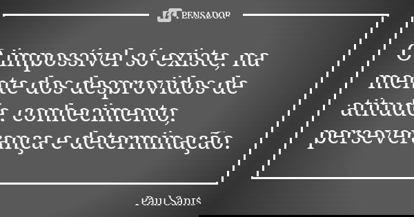 O impossível só existe, na mente dos desprovidos de atitude, conhecimento, perseverança e determinação.... Frase de Paul Sants.